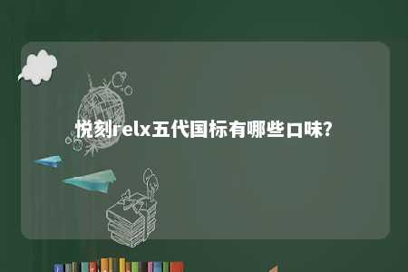 悦刻relx五代国标有哪些口味？ 